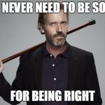 i told you | YOU NEVER NEED TO BE SORRY; FOR BEING RIGHT | image tagged in dr house,i told you,sorry,stand alone | made w/ Imgflip meme maker