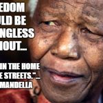 Nelson Mandella, people | "FREEDOM WOULD BE MEANINGLESS WITHOUT... SECURITY IN THE HOME AND IN THE STREETS."... NELSON MANDELLA | image tagged in nelson mandella people | made w/ Imgflip meme maker