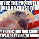 Patriotic Eagle | MAYBE THE PROTESTERS SHOULD GO ENLIST TODAY.. TRY PROTECTING OUR COUNTRY INSTEAD OF TRYING TO DIVIDE IT | image tagged in patriotic eagle | made w/ Imgflip meme maker