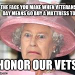 the Queen Elizabeth II | THE FACE YOU MAKE WHEN VETERANS DAY MEANS GO BUY A MATTRESS TO; HONOR OUR VETS | image tagged in the queen elizabeth ii | made w/ Imgflip meme maker