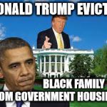 TRUMP EVICTS OBAMA | DONALD TRUMP EVICTS; BLACK FAMILY FROM GOVERNMENT HOUSING. | image tagged in trump obama white house,evicts,obama,trump | made w/ Imgflip meme maker