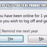 Get off the computer & get a life | WHEN YOUR PC TELLS YOU TO BE PRODUCTIVE! | image tagged in get off the computer  get a life | made w/ Imgflip meme maker