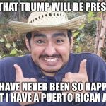 Mexican Two Thumbs Up | NOW THAT TRUMP WILL BE PRESIDENT; I HAVE NEVER BEEN SO HAPPY THAT I HAVE A PUERTO RICAN ASS!! | image tagged in mexican two thumbs up | made w/ Imgflip meme maker