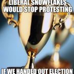 Hey, it worked when they were on the kids soccer team | I WONDER IF THE LIBERAL SNOWFLAKES WOULD STOP PROTESTING; IF WE HANDED OUT ELECTION PARTICIPATION TROPHIES | image tagged in trophy,liberals,retarded liberal protesters | made w/ Imgflip meme maker