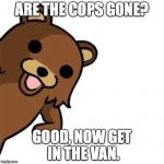 Pedo Bear Creepin In | ARE THE COPS GONE? GOOD, NOW GET IN THE VAN. | image tagged in pedo bear creepin in | made w/ Imgflip meme maker
