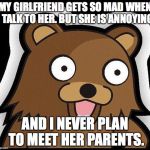 Pedo Bear | MY GIRLFRIEND GETS SO MAD WHEN I TALK TO HER. BUT SHE IS ANNOYING. AND I NEVER PLAN TO MEET HER PARENTS. | image tagged in pedo bear | made w/ Imgflip meme maker