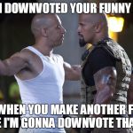 Imgflip trolls be like | YEAH I DOWNVOTED YOUR FUNNY MEME; AND WHEN YOU MAKE ANOTHER FUNNY MEME I'M GONNA DOWNVOTE THAT TOO | image tagged in fast and furious,imgflip,troll,imgflip trolls | made w/ Imgflip meme maker