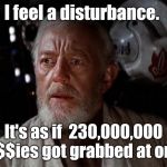 Surprise Obi Wan | I feel a disturbance. It's as if  230,000,000 p@$$ies got grabbed at once. | image tagged in surprise obi wan,the force awakens,funny meme | made w/ Imgflip meme maker