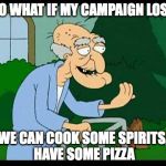 herbert the pervert | SO WHAT IF MY CAMPAIGN LOST; WE CAN COOK SOME SPIRITS, HAVE SOME PIZZA | image tagged in herbert the pervert | made w/ Imgflip meme maker