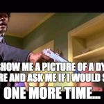 say it one more time | FB, SHOW ME A PICTURE OF A DYING CREATURE AND ASK ME IF I WOULD SAVE IT? ONE MORE TIME... | image tagged in say it one more time | made w/ Imgflip meme maker