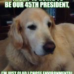 Overly Critical Dog | Template By Angrymonkey | YOU KNOW SINCE DONALD TRUMP IS GOING TO BE OUR 45TH PRESIDENT, I'M JUST GLAD I CHOSE ENVIRONMENTAL SCIENCE FOR MY MAJOR, IT'S DEFINITELY GOING TO PAY OFF NOW! | image tagged in overly critical dog,memes,truth,environmental,science,funny | made w/ Imgflip meme maker