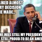 Tired of whiney protestors and disrespect for our National Anthem.  Suck it up people! | I DISLIKED ALMOST EVERY DECISION HE MADE... BUT HE WAS STILL MY PRESIDENT AND I WAS STILL PROUD TO BE AN AMERICAN! | image tagged in memes,obama,protesters,trump 2016 | made w/ Imgflip meme maker