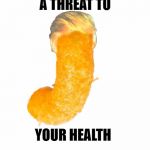 The Orange One | A THREAT TO; YOUR HEALTH | image tagged in the orange one | made w/ Imgflip meme maker