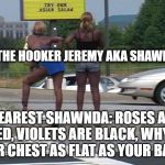 Jeremy's favorite ala carte restaurant | TO THE HOOKER JEREMY AKA SHAWNDA; DEAREST SHAWNDA: ROSES ARE RED, VIOLETS ARE BLACK, WHY IS YOUR CHEST AS FLAT AS YOUR BACK? | image tagged in jeremy's favorite ala carte restaurant | made w/ Imgflip meme maker