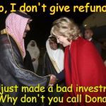 hillary Saudis  | No, I don't give refunds; You just made a bad investment 
Why don't you call Donald | image tagged in hillary saudis | made w/ Imgflip meme maker