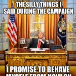 TRUMP TO GOP | I APOLOGISE FOR ALL THE SILLY THINGS I SAID DURING THE CAMPAIGN; I PROMISE TO BEHAVE MYSELF FROM NOW ON | image tagged in trump to gop | made w/ Imgflip meme maker