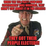 r lee ermey | WHEN THE TEA PARTY SAW HOW GOVERNMENT WAS WORKING, THEY DIDN'T CRY ABOUT IT IN THE STREETS; THEY GOT THEIR PEOPLE ELECTED!!! | image tagged in r lee ermey | made w/ Imgflip meme maker