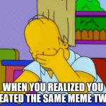 Homer Simpson | WHEN YOU REALIZED YOU CREATED THE SAME MEME TWICE | image tagged in homer simpson | made w/ Imgflip meme maker