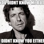 I LOVE LEONARD COHEN | YOU DIDNT KNOW ME BUT; Ι DIDNT KNOW YOU EITHER | image tagged in i love leonard cohen | made w/ Imgflip meme maker