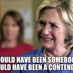 Crying Hillary | I COULD HAVE BEEN SOMEBODY, I COULD HAVE BEEN A CONTENDER... | image tagged in crying hillary | made w/ Imgflip meme maker