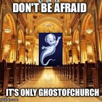 Put a username in a meme weekend, starring "ghostofchurch" | DON'T BE AFRAID; IT'S ONLY GHOSTOFCHURCH | image tagged in catholic church,ghost,use the username weekend,use someones username in your meme,memes,ghostofchurch | made w/ Imgflip meme maker