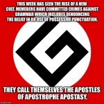 Apostrophe Apostasy! | THIS WEEK HAS SEEN THE RISE OF A NEW CULT. MEMEBERS HAVE COMMITTED CRIMES AGAINST GRAMMAR WHICH INCLUDES DENOUNCING THE BELIEF IN OR USE OF POSSESSIVE PUNCTUATION. THEY CALL THEMSELVES THE APOSTLES OF APOSTROPHE APOSTASY. | image tagged in grammar nazi | made w/ Imgflip meme maker