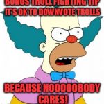 Bonus Troll Fighting Tip | BONUS TROLL FIGHTING TIP; IT'S OK TO DOWNVOTE TROLLS; BECAUSE NOOOOOBODY CARES! | image tagged in krusty the clown - angry | made w/ Imgflip meme maker