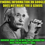 Einstien | FINDING INFORMATION ON GOOGLE DOES NOT MAKE YOU A GENIUS; KNOWING WHAT TO DO WITH THAT INFORMATION ONCE YOU'VE FOUND IT, DOES. | image tagged in einstien | made w/ Imgflip meme maker
