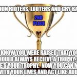 Trophy | ELECTION RIOTERS, LOOTERS AND CRY BABIES. 2ND PLACE; I KNOW YOU WERE RAISED THAT YOU SHOULD ALWAYS RECIEVE A TROPHY, SO HERE'S YOUR TROPHY.  NOW YOU CAN MOVE ON WITH YOUR LIVES AND ACT LIKE ADULTS? | image tagged in trophy | made w/ Imgflip meme maker