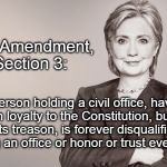 Hillary Clinton | 14th Amendment, Section 3:; A person holding a civil office, having sworn loyalty to the Constitution, but then commits treason, is forever disqualified from holding an office or honor or trust ever again. | image tagged in hillary clinton,electoral college,election 2016 | made w/ Imgflip meme maker