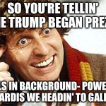 Doctor Who Fourth Doctor | SO YOU'RE TELLIN' ME TRUMP BEGAN PREZ? -YELLS IN BACKGROUND- POWER UP THE TARDIS WE HEADIN' TO GALLIFREY | image tagged in doctor who fourth doctor | made w/ Imgflip meme maker