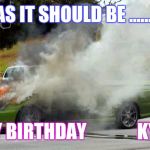 Holden Burning | AS IT SHOULD BE ....... HAPPY BIRTHDAY 
            KYLIE :-) | image tagged in holden burning | made w/ Imgflip meme maker