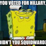 Don't You Squidward | YOU VOTED FOR HILLARY, DIDN'T YOU SQUIDWARD? | image tagged in don't you squidward | made w/ Imgflip meme maker