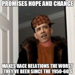 Scumbag Obama | PROMISES HOPE AND CHANGE; MAKES RACE RELATIONS THE WORST THEY'VE BEEN SINCE THE 1950-60'S | image tagged in scumbag obama | made w/ Imgflip meme maker