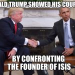 Comedy gold from SNL | DONALD TRUMP SHOWED HIS COURAGE; BY CONFRONTING THE FOUNDER OF ISIS | image tagged in trump obama,trump,obama | made w/ Imgflip meme maker