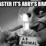 Abby_Normal | MASTER IT'S ABBY'S BRAIN | image tagged in ab normal,use the username weekend,memes | made w/ Imgflip meme maker