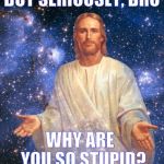 Bro Jesus | BUT SERIOUSLY, BRO; ,,, WHY ARE           YOU SO STUPID? | image tagged in bro jesus | made w/ Imgflip meme maker
