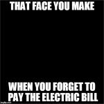 all black | THAT FACE YOU MAKE WHEN YOU FORGET TO PAY THE ELECTRIC BILL | image tagged in all black | made w/ Imgflip meme maker