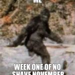 bigfoot | ME; WEEK ONE OF NO SHAVE NOVEMBER | image tagged in bigfoot | made w/ Imgflip meme maker