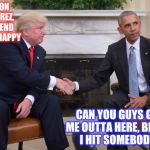 Trump Obama  | C'MON MR PREZ, PRETEND TO BE HAPPY; CAN YOU GUYS GET ME OUTTA HERE, BEFORE I HIT SOMEBODY... | image tagged in trump obama | made w/ Imgflip meme maker