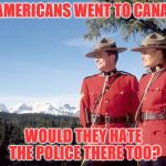 canada mountain police | IF AMERICANS WENT TO CANADA; WOULD THEY HATE THE POLICE THERE TOO? | image tagged in canada mountain police | made w/ Imgflip meme maker