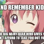 Happy Anime Girl | AND REMEMBER KIDS; BEWARE THE BIG HAIRY BEAR WHO GIVES YOU CANDY, BUT CAN'T AFFORD TO TAKE YOU OUT FOR DINER | image tagged in happy anime girl | made w/ Imgflip meme maker