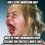 Crying Baby | I VOTED LEAVE! CAN DEMOCRACY JUST STOP ANNOYING ME? WHY IS THAT REMAINERS KEEP TELLING THE FACTS? I DON'T LIKE EXPERTS! I DON'T LIKE DEMOCRACY. | image tagged in crying baby | made w/ Imgflip meme maker