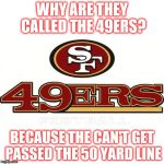 49ers | WHY ARE THEY CALLED THE 49ERS? BECAUSE THE CAN'T GET PASSED THE 50 YARD LINE | image tagged in 49ers | made w/ Imgflip meme maker