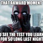 Deadpool: Oh No! | THAT AKWARD MOMENT; YOU SEE THE TEST YOU LEARNED FOR SO LONG LAST NIGHT | image tagged in deadpool oh no | made w/ Imgflip meme maker