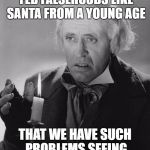 Scrooge | IT IS BECAUSE WE ARE FED FALSEHOODS LIKE SANTA FROM A YOUNG AGE; THAT WE HAVE SUCH PROBLEMS SEEING THE TRUTH AS ADULTS | image tagged in scrooge | made w/ Imgflip meme maker