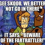 Username in a meme weekend - Starring the "fartrattler"!    I always laugh when I see that name :-) | GEE SKOOB, WE BETTER NOT GO IN THERE; IT SAYS, "BEWARE OF THE FARTRATTLER!" | image tagged in scooby - shaggy scared,memes,fartrattler,use the username weekend,use someones username in your meme | made w/ Imgflip meme maker