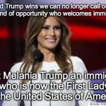 Malania | If Donald Trump wins we can no longer call ourselves the land of opportunity who welcomes immigrants; Meet Melania Trump an immigrant who is now the First Lady of the United States of America | image tagged in malania | made w/ Imgflip meme maker