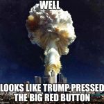 Creamy Nuclear Explosion | WELL; LOOKS LIKE TRUMP PRESSED THE BIG RED BUTTON | image tagged in creamy nuclear explosion | made w/ Imgflip meme maker