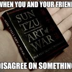 The art of war | WHEN YOU AND YOUR FRIEND; DISAGREE ON SOMETHING | image tagged in the art of war | made w/ Imgflip meme maker